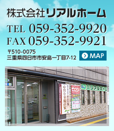 株式会社リアルホーム 電話:059-352-9920 FAX:059-352-9921 〒510-0075 三重県四日市市安島一丁目7-12