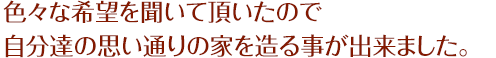 色々な希望を聞いて頂いたので自分達の思い通りの家を造る事が出来ました。