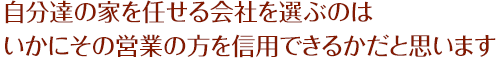 自分達の家を任せる会社を選ぶのは、いかにその営業の方を信用できるかだと思います