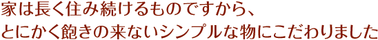 家は長く住み続けるものですから、とにかく飽きの来ないシンプルな物にこだわりました