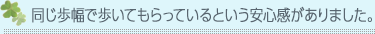 同じ歩幅で歩いてもらっているという安心感がありました。